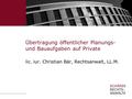 Übertragung öffentlicher Planungs- und Bauaufgaben auf Private lic. iur. Christian Bär, Rechtsanwalt, LL.M.