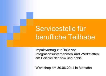 Servicestelle für berufliche Teilhabe Impulsvortrag zur Rolle von Integrationsunternehmen und Werkstätten am Beispiel der nbw und nobis Workshop am 30.06.2014.