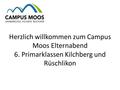Herzlich willkommen zum Campus Moos Elternabend 6. Primarklassen Kilchberg und Rüschlikon.