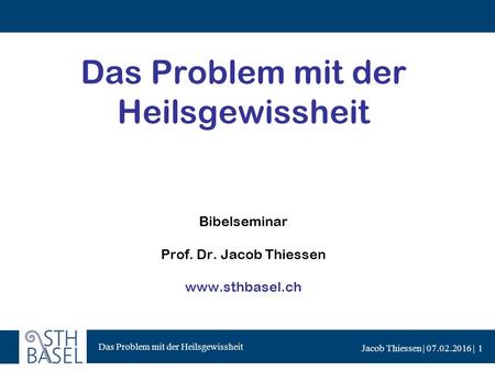Das Problem mit der Heilsgewissheit Jacob Thiessen | 07.02.2016 | Das Problem mit der Heilsgewissheit Bibelseminar Prof. Dr. Jacob Thiessen www.sthbasel.ch.