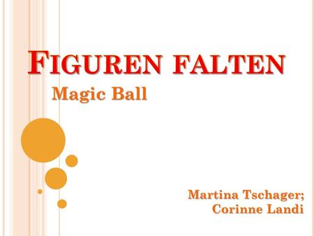 Magic Ball Martina Tschager; Corinne Landi. O RIGAMI =P APIERFALTEN Beim Papierfalten geht es darum, aus einem meist quadratischen Blatt Papier eine Figur.