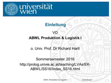 ABWL Produktion & Logistik IEinleitung/1 VO ABWL Produktion & Logistik I o. Univ. Prof. Dr Richard Hartl Sommersemester 2016