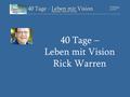 40 Tage – Leben mit Vision Rick Warren. Rick Warren Ließ sich nach seinem Studium südlich von Los Angeles im Saddleback-Valley nieder, um eine neue Gemeinde.