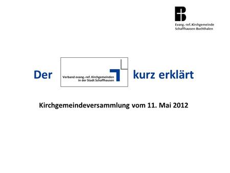 Der kurz erklärt Kirchgemeindeversammlung vom 11. Mai 2012 Evang.-ref. Kirchgemeinde Schaffhausen-Buchthalen.