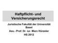 Haftpflicht- und Versicherungsrecht Juristische Fakultät der Universität Basel Ass.- Prof. Dr. iur. Marc Hürzeler HS 2012.