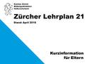 Kanton Zürich Bildungsdirektion Volksschulamt Stand: April 2016 Zürcher Lehrplan 21 Kurzinformation für Eltern.