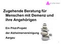 Zugehende Beratung für Menschen mit Demenz und ihre Angehörigen Ein Pilot-Projekt der Alzheimervereinigung Aargau 1.