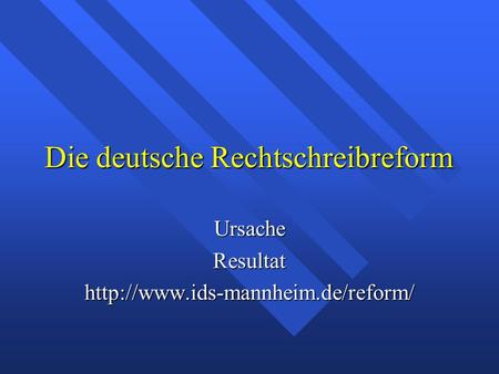 Die deutsche Rechtschreibreform UrsacheResultathttp://www.ids-mannheim.de/reform/