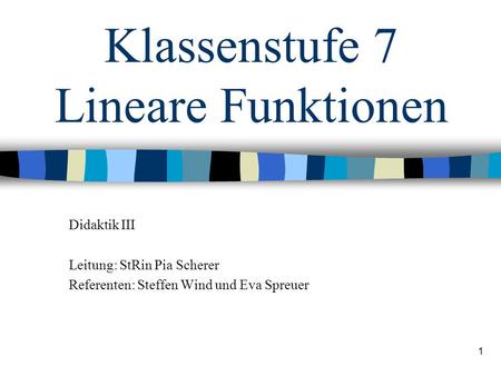 1 Klassenstufe 7 Lineare Funktionen Didaktik III Leitung: StRin Pia Scherer Referenten: Steffen Wind und Eva Spreuer.