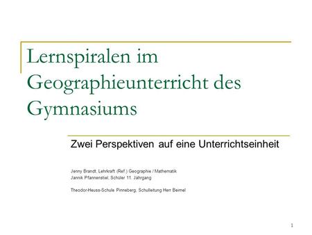 1 Lernspiralen im Geographieunterricht des Gymnasiums Zwei Perspektiven auf eine Unterrichtseinheit Jenny Brandt, Lehrkraft (Ref.) Geographie / Mathematik.