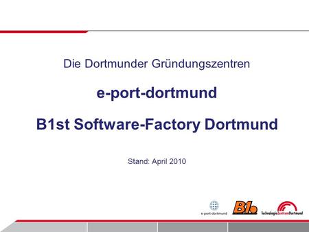 Die Dortmunder Gründungszentren e-port-dortmund B1st Software-Factory Dortmund Stand: April 2010.