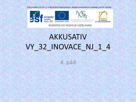 AKKUSATIV VY_32_INOVACE_NJ_1_4 4. pád Číslo projektu: CZ.1.07./1.5.00/34.0938 Název projektu: Zlepšení podmínek pro vzdělávání na SUŠ, Ostrava.