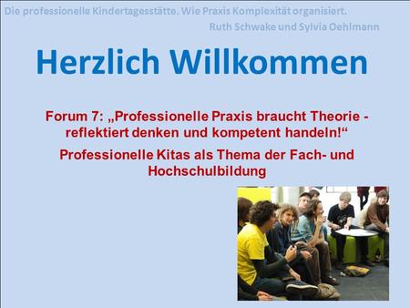 Die professionelle Kindertagesstätte. Wie Praxis Komplexität organisiert. Ruth Schwake und Sylvia Oehlmann Herzlich Willkommen Forum 7: „Professionelle.