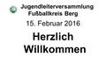 Jugendleiterversammlung Fußballkreis Berg 15. Februar 2016 Herzlich Willkommen.