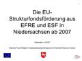 1 Die EU- Strukturfondsförderung aus EFRE und ESF in Niedersachsen ab 2007 Datenstand: Juli 2007 Eberhard Franz, Referat 14, Niedersächsisches Ministerium.