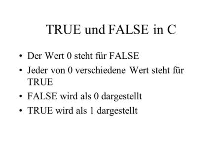 TRUE und FALSE in C Der Wert 0 steht für FALSE Jeder von 0 verschiedene Wert steht für TRUE FALSE wird als 0 dargestellt TRUE wird als 1 dargestellt.
