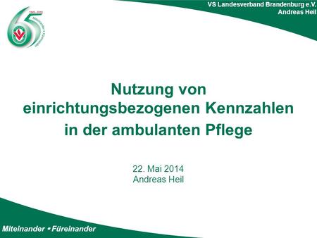 Miteinander  Füreinander VS Landesverband Brandenburg e.V. Andreas Heil Nutzung von einrichtungsbezogenen Kennzahlen in der ambulanten Pflege 22. Mai.