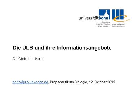 Die ULB und ihre Informationsangebote Dr. Christiane Holtz Propädeutikum Biologie, 12.Oktober 2015.