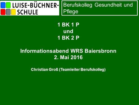 Berufskolleg Gesundheit und Pflege 1 BK 1 P und 1 BK 2 P Informationsabend WRS Baiersbronn 2. Mai 2016 Christian Groß (Teamleiter Berufskolleg)