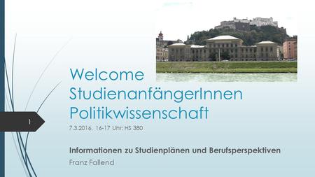 Welcome StudienanfängerInnen Politikwissenschaft 7.3.2016, 16-17 Uhr: HS 380 Informationen zu Studienplänen und Berufsperspektiven Franz Fallend 1.