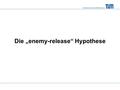 Technische Universität München Die „enemy-release“ Hypothese.