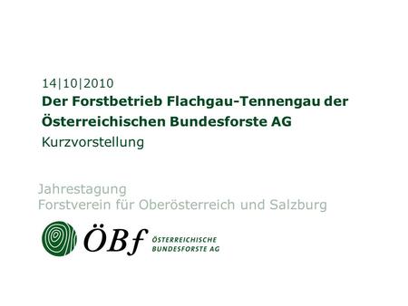 Der Forstbetrieb Flachgau-Tennengau der Österreichischen Bundesforste AG Kurzvorstellung 14|10|2010 Jahrestagung Forstverein für Oberösterreich und Salzburg.