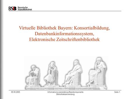 09.05.2005Informationsveranstaltung Basiskomponente Bibliotheksanwendung Seite 1 Virtuelle Bibliothek Bayern: Konsortialbildung, Datenbankinformationssystem,