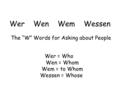 Wer Wen Wem Wessen The “W” Words for Asking about People Wer = Who Wen = Whom Wem = to Whom Wessen = Whose.