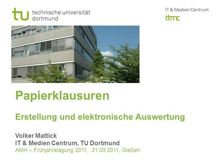 Papierklausuren Erstellung und elektronische Auswertung Volker Mattick IT & Medien Centrum, TU Dortmund AMH – Frühjahrstagung 2011, 21.03.2011, Gießen.