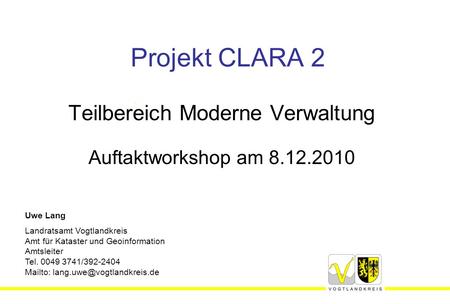 Projekt CLARA 2 Teilbereich Moderne Verwaltung Auftaktworkshop am 8.12.2010 Uwe Lang Landratsamt Vogtlandkreis Amt für Kataster und Geoinformation Amtsleiter.