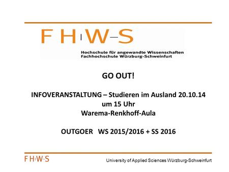 University of Applied Sciences Würzburg-Schweinfurt GO OUT! INFOVERANSTALTUNG – Studieren im Ausland 20.10.14 um 15 Uhr Warema-Renkhoff-Aula OUTGOER WS.