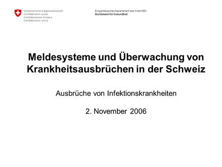 Eidgenössisches Departement des Innern EDI Bundesamt für Gesundheit Meldesysteme und Überwachung von Krankheitsausbrüchen in der Schweiz 2. November 2006.