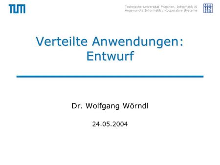 Technische Universität München, Informatik XI Angewandte Informatik / Kooperative Systeme Verteilte Anwendungen: Entwurf Dr. Wolfgang Wörndl 24.05.2004.