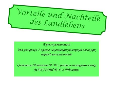 Vorteile und Nachteile des Landlebens Урок-презентация для учащихся 7 класса, изучающих немецкий язык как первый иностранный. Составила Истомина И. Ю.,