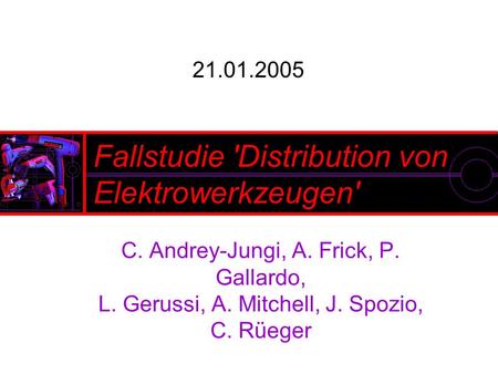 21.01.2005 Fallstudie 'Distribution von Elektrowerkzeugen' C. Andrey-Jungi, A. Frick, P. Gallardo, L. Gerussi, A. Mitchell, J. Spozio, C. Rüeger.