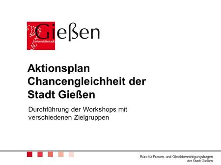 Aktionsplan Chancengleichheit der Stadt Gießen Durchführung der Workshops mit verschiedenen Zielgruppen Büro für Frauen- und Gleichberechtigungsfragen.