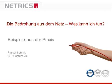 Beispiele aus der Praxis Pascal Schmid CEO, netrics AG Die Bedrohung aus dem Netz – Was kann ich tun?