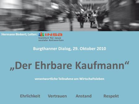 „Der Ehrbare Kaufmann“ verantwortliche Teilnahme am Wirtschaftsleben EhrlichkeitVertrauenAnstandRespekt Hermann Binkert; Leiter: Burgthanner Dialog, 29.