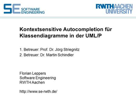 1. Betreuer: Prof. Dr. Jörg Striegnitz 2. Betreuer: Dr. Martin Schindler Kontextsensitive Autocompletion für Klassendiagramme in der UML/P Florian Leppers.