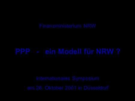 Finanzministerium NRW PPP - ein Modell für NRW ? Internationales Symposium am 26. Oktober 2001 in Düsseldorf.