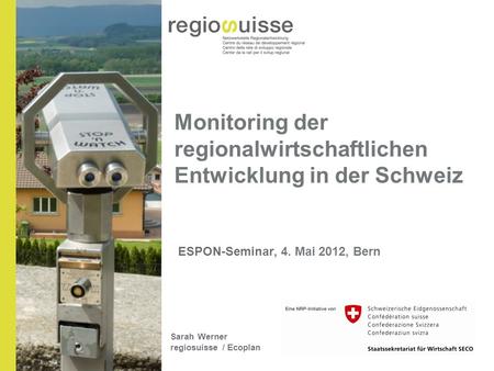 Monitoring der regionalwirtschaftlichen Entwicklung in der Schweiz ESPON-Seminar, 4. Mai 2012, Bern Sarah Werner regiosuisse / Ecoplan.