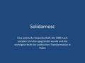 Solidarnosc Eine polnische Gewerkschaft, die 1980 nach sozialen Unruhen gegründet wurde und die wichtigste Kraft der politischen Transformation in Polen.