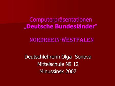 Computerpräsentationen „Deutsche Bundesländer“ Nordrhein-Westfalen Deutschlehrerin Olga Sonova Mittelschule № 12 Minussinsk 2007.