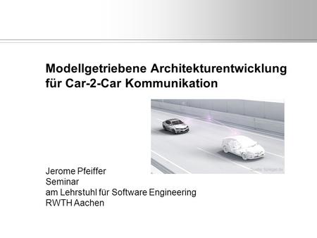 Modellgetriebene Architekturentwicklung für Car-2-Car Kommunikation Jerome Pfeiffer Seminar am Lehrstuhl für Software Engineering RWTH Aachen Quelle: Spiegel.de.