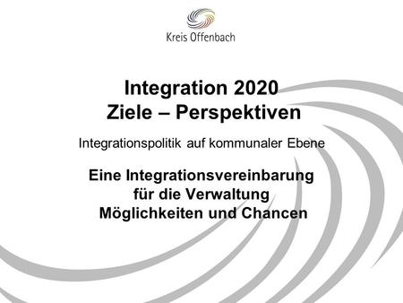 Integration 2020 Ziele – Perspektiven Integrationspolitik auf kommunaler Ebene Eine Integrationsvereinbarung für die Verwaltung Möglichkeiten und Chancen.