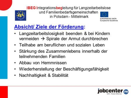 IBEG Integrationsbegleitung für Langzeitarbeitslose und Familienbedarfsgemeinschaften in Potsdam - Mittelmark Absicht/ Ziele der Förderung: Langzeitarbeitslosigkeit.