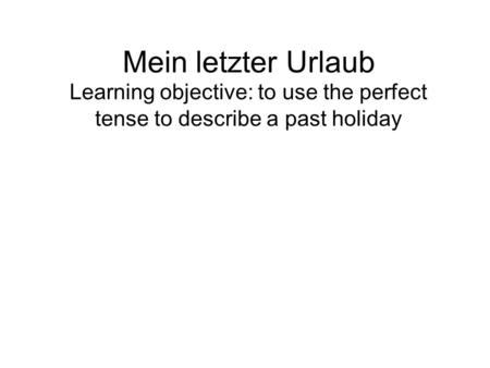 Mein letzter Urlaub Learning objective: to use the perfect tense to describe a past holiday.