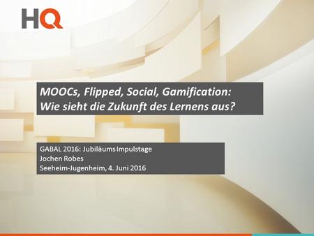 MOOCs, Flipped, Social, Gamification: Wie sieht die Zukunft des Lernens aus? GABAL 2016: Jubiläums Impulstage Jochen Robes Seeheim-Jugenheim, 4. Juni 2016.