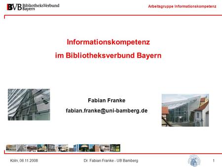 Arbeitsgruppe Informationskompetenz Köln, 06.11.2008Dr. Fabian Franke - UB Bamberg1 Informationskompetenz im Bibliotheksverbund Bayern Fabian Franke