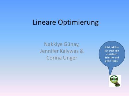 Lineare Optimierung Nakkiye Günay, Jennifer Kalywas & Corina Unger Jetzt erkläre ich euch die einzelnen Schritte und gebe Tipps!